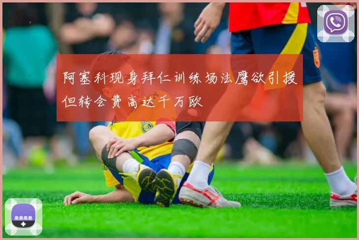 阿塞科现身拜仁训练场法鹰欲引援但转会费高达千万欧
