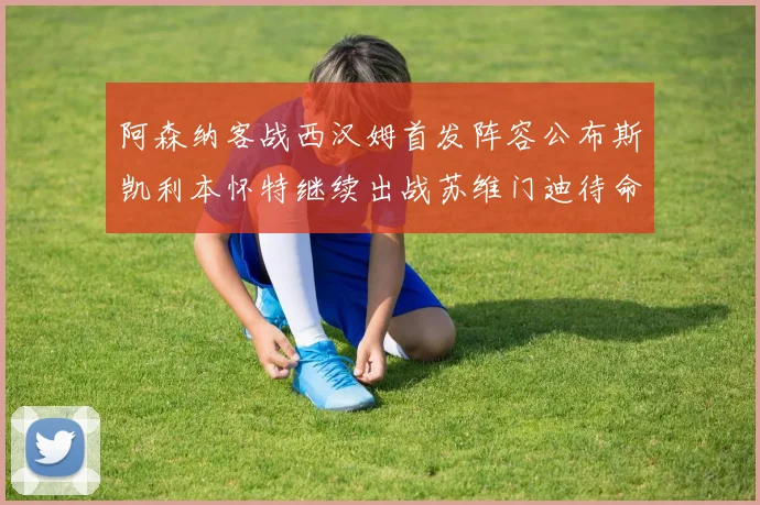阿森纳客战西汉姆首发阵容公布斯凯利本怀特继续出战苏维门迪待命替补