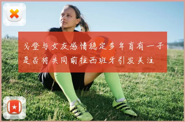 戈登与女友感情稳定多年育有一子是否将共同前往西班牙引发关注