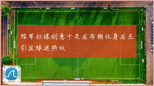 绿军社媒创意十足龙布朗化身龙王引发球迷热议