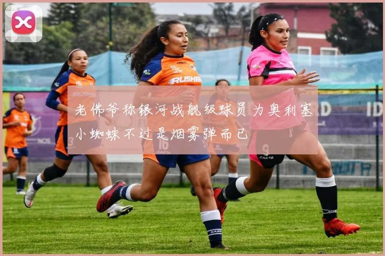 老佛爷称银河战舰级球员为奥利塞小蜘蛛不过是烟雾弹而已