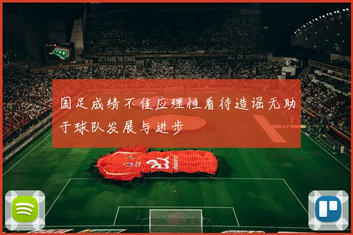 国足成绩不佳应理性看待造谣无助于球队发展与进步