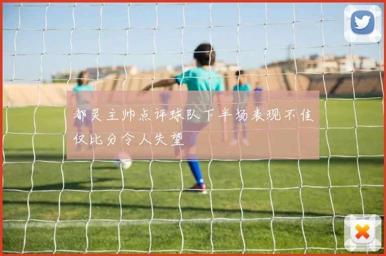 都灵主帅点评球队下半场表现不佳仅比分令人失望