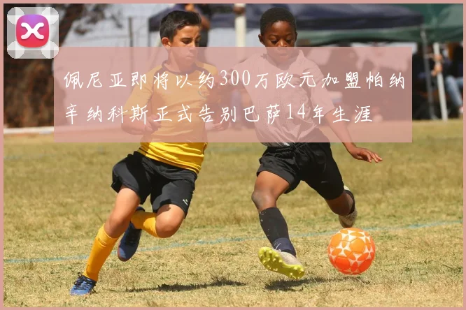 佩尼亚即将以约300万欧元加盟帕纳辛纳科斯正式告别巴萨14年生涯