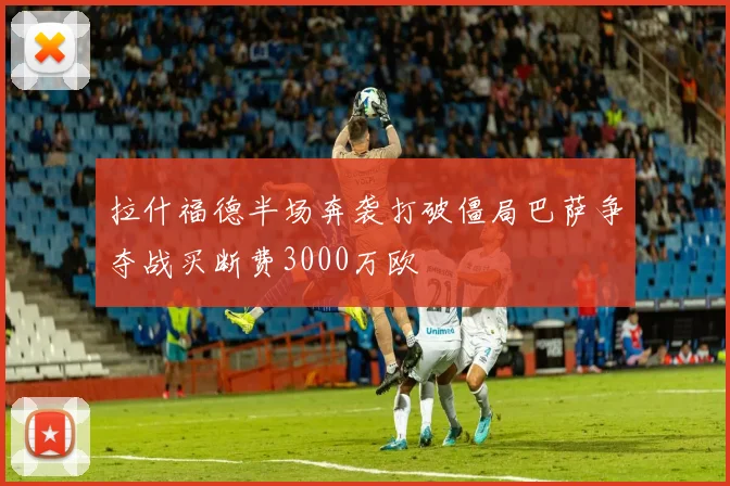 拉什福德半场奔袭打破僵局巴萨争夺战买断费3000万欧