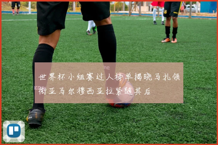 世界杯小组赛过人榜单揭晓马扎领衔亚马尔穆西亚拉紧随其后
