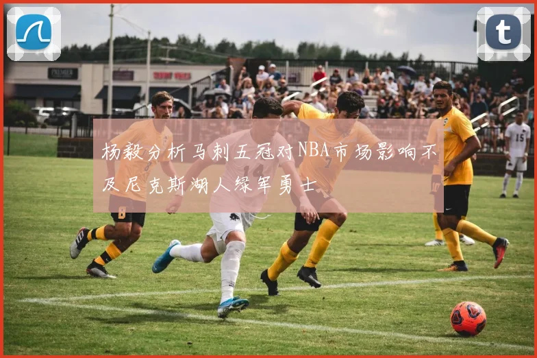 杨毅分析马刺五冠对NBA市场影响不及尼克斯湖人绿军勇士