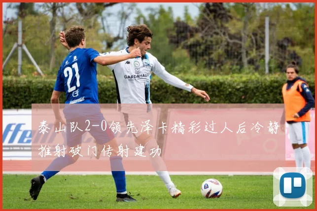 泰山队2-0领先泽卡精彩过人后冷静推射破门传射建功
