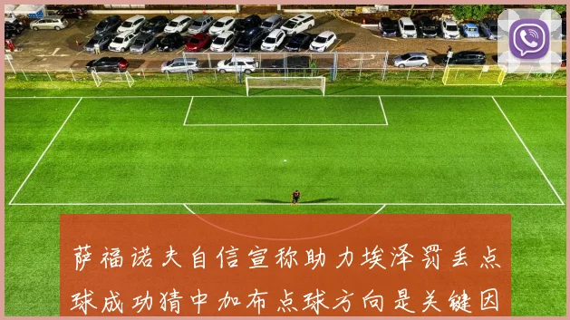 萨福诺夫自信宣称助力埃泽罚丢点球成功猜中加布点球方向是关键因素