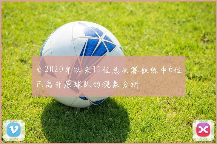 自2020年以来11位总决赛教练中6位已离开原球队的现象分析