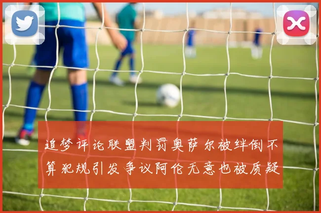追梦评论联盟判罚奥萨尔被绊倒不算犯规引发争议阿伦无意也被质疑