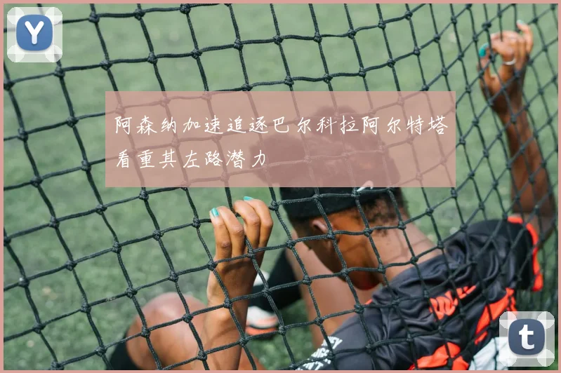 阿森纳加速追逐巴尔科拉阿尔特塔看重其左路潜力
