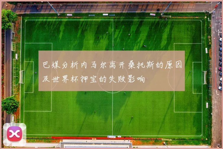 巴媒分析内马尔离开桑托斯的原因及世界杯押宝的失败影响