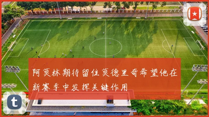 阿莫林期待留住莫德里奇希望他在新赛季中发挥关键作用