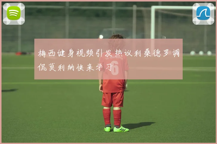 梅西健身视频引发热议利桑德罗调侃莫利纳快来学习