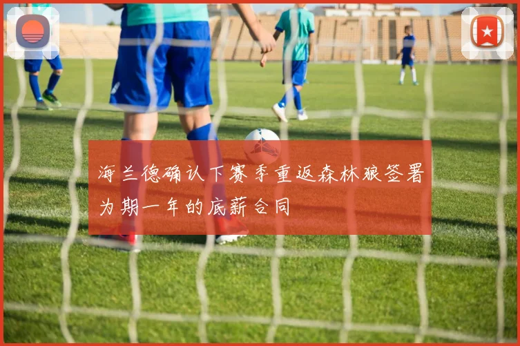 海兰德确认下赛季重返森林狼签署为期一年的底薪合同