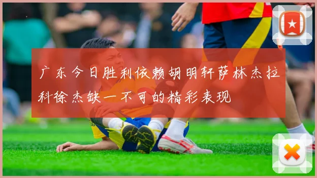 广东今日胜利依赖胡明轩萨林杰拉科徐杰缺一不可的精彩表现