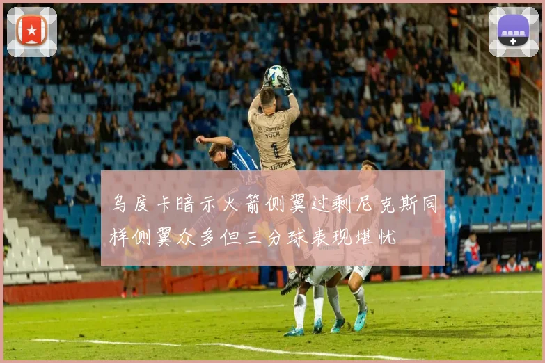 乌度卡暗示火箭侧翼过剩尼克斯同样侧翼众多但三分球表现堪忧