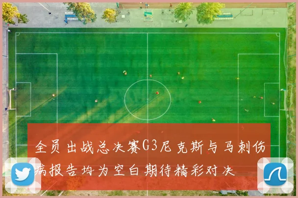 全员出战总决赛G3尼克斯与马刺伤病报告均为空白期待精彩对决