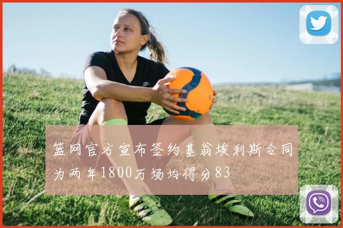 篮网官方宣布签约基翁埃利斯合同为两年1800万场均得分83
