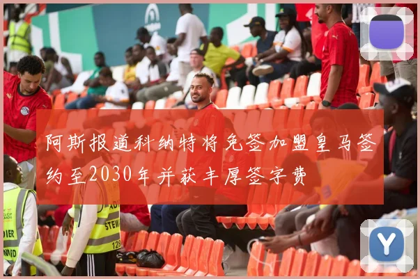 阿斯报道科纳特将免签加盟皇马签约至2030年并获丰厚签字费