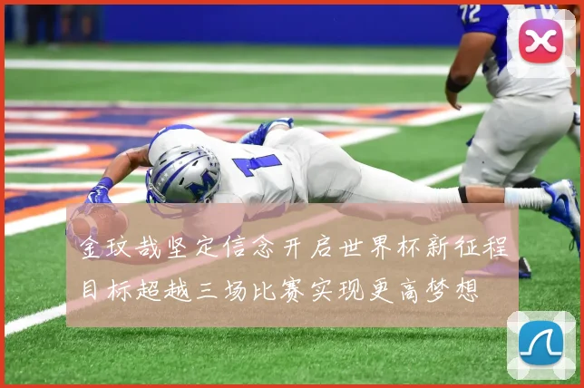 金玟哉坚定信念开启世界杯新征程目标超越三场比赛实现更高梦想