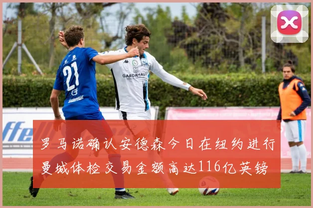 罗马诺确认安德森今日在纽约进行曼城体检交易金额高达116亿英镑