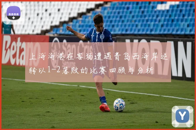上海海港在客场遭遇青岛西海岸逆转以1-2落败的比赛回顾与分析